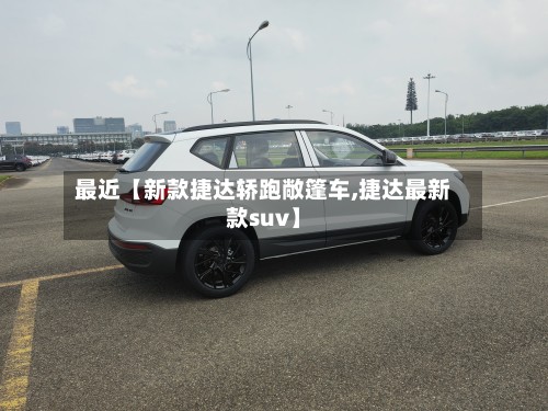 最近【新款捷达轿跑敞篷车,捷达最新款suv】