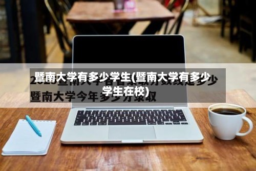 暨南大学有多少学生(暨南大学有多少学生在校)-第2张图片