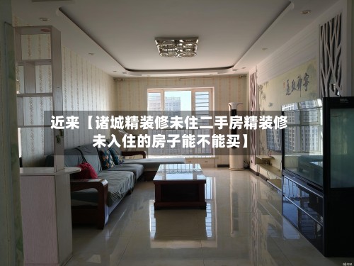 近来【诸城精装修未住二手房精装修未入住的房子能不能买】-第2张图片