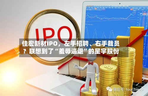 佳宏新材IPO	，左手招聘、右手裁员？联想到了“羞辱逼退”的星宇股份-第3张图片