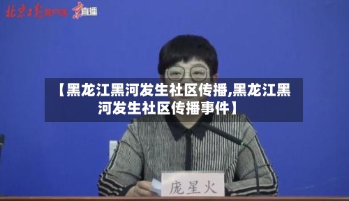 【黑龙江黑河发生社区传播,黑龙江黑河发生社区传播事件】-第2张图片