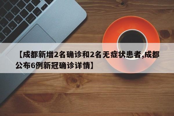 【成都新增2名确诊和2名无症状患者,成都公布6例新冠确诊详情】