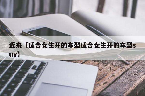 近来【适合女生开的车型适合女生开的车型suv】