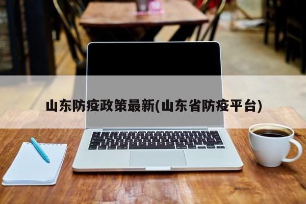 山东防疫政策最新(山东省防疫平台)