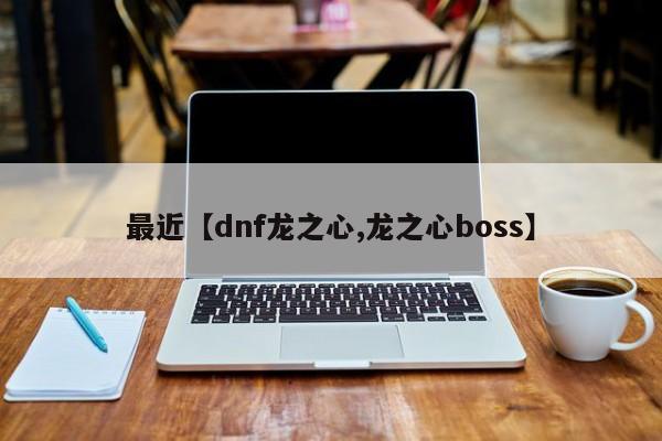 最近【dnf龙之心,龙之心boss】