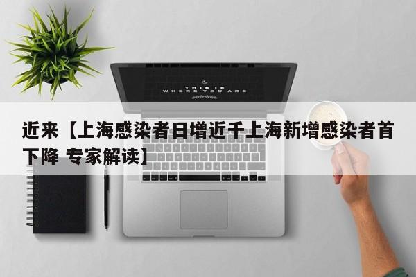 近来【上海感染者日增近千上海新增感染者首下降 专家解读】