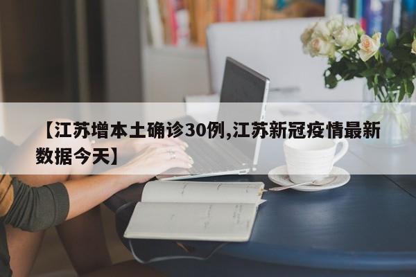 【江苏增本土确诊30例,江苏新冠疫情最新数据今天】