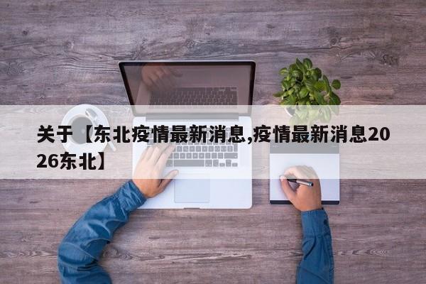 关于【东北疫情最新消息,疫情最新消息2026东北】