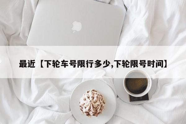 最近【下轮车号限行多少,下轮限号时间】