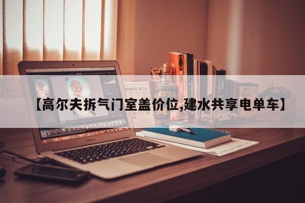 【高尔夫拆气门室盖价位,建水共享电单车】