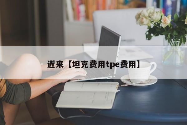 近来【坦克费用tpe费用】