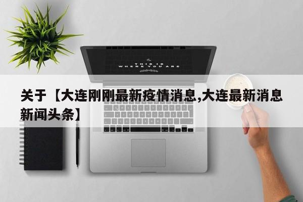 关于【大连刚刚最新疫情消息,大连最新消息新闻头条】