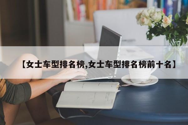 【女士车型排名榜,女士车型排名榜前十名】