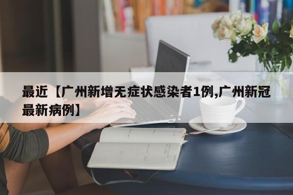 最近【广州新增无症状感染者1例,广州新冠最新病例】
