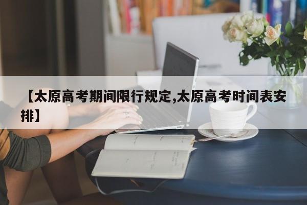 【太原高考期间限行规定,太原高考时间表安排】