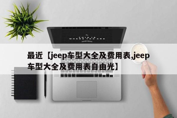 最近【jeep车型大全及费用表,jeep车型大全及费用表自由光】