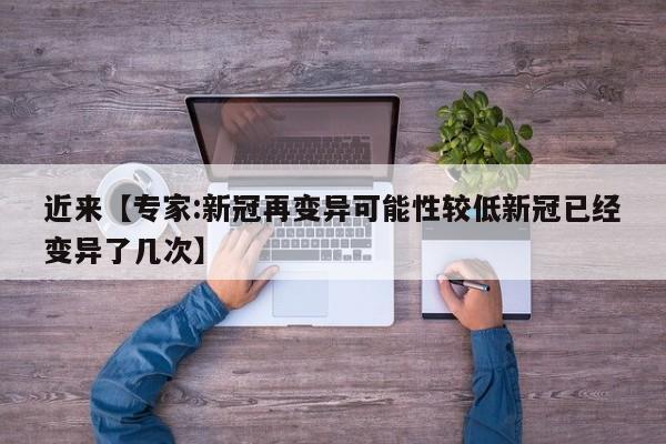 近来【专家:新冠再变异可能性较低新冠已经变异了几次】