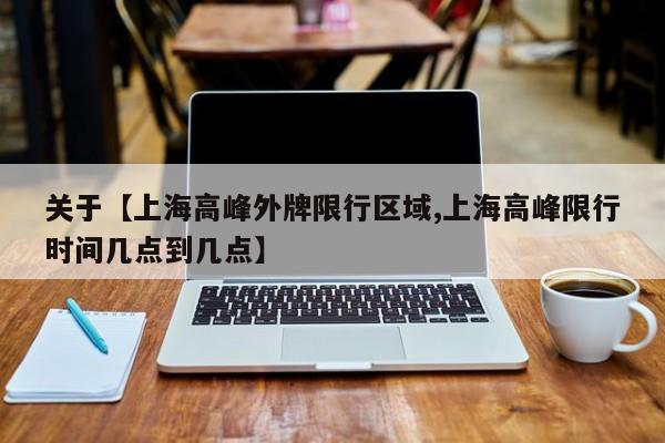 关于【上海高峰外牌限行区域,上海高峰限行时间几点到几点】