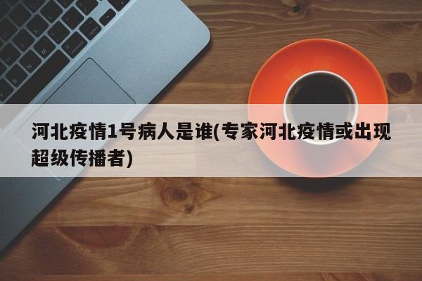 河北疫情1号病人是谁(专家河北疫情或出现超级传播者)