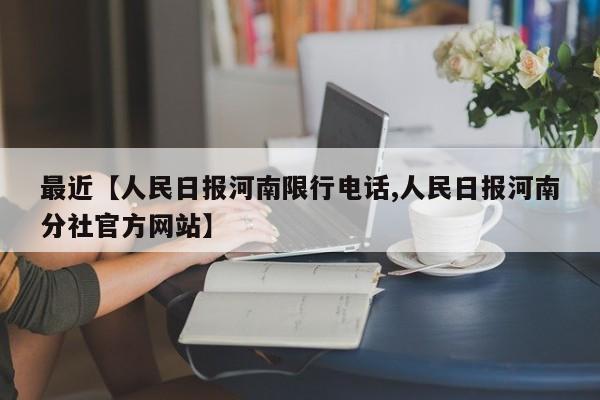 最近【人民日报河南限行电话,人民日报河南分社官方网站】