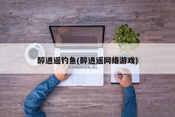 醉逍遥钓鱼(醉逍遥网络游戏)