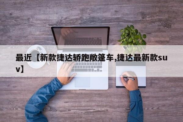 最近【新款捷达轿跑敞篷车,捷达最新款suv】