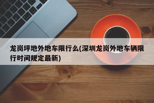 龙岗坪地外地车限行么(深圳龙岗外地车辆限行时间规定最新)