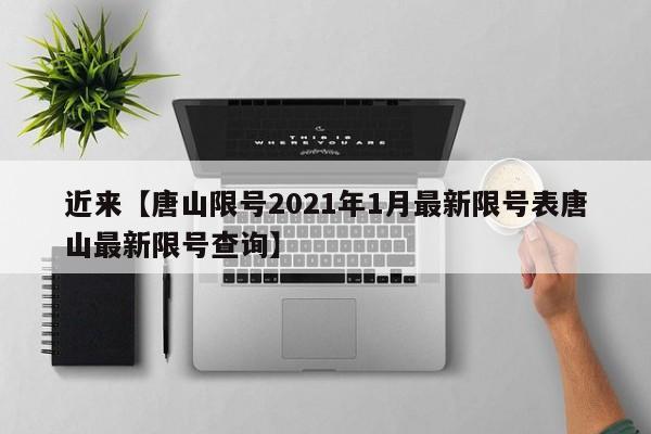 近来【唐山限号2021年1月最新限号表唐山最新限号查询】