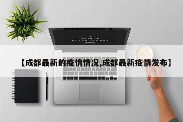 【成都最新的疫情情况,成都最新疫情发布】