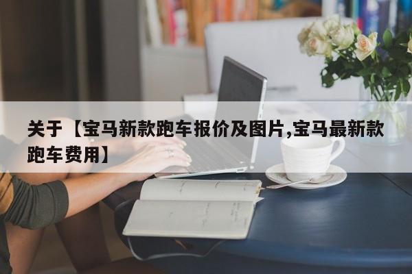 关于【宝马新款跑车报价及图片,宝马最新款跑车费用】