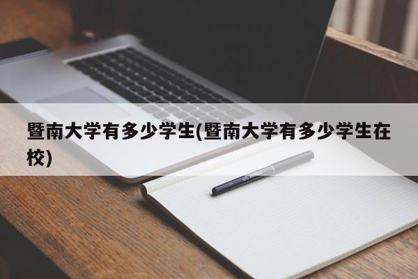 暨南大学有多少学生(暨南大学有多少学生在校)