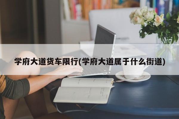 学府大道货车限行(学府大道属于什么街道)