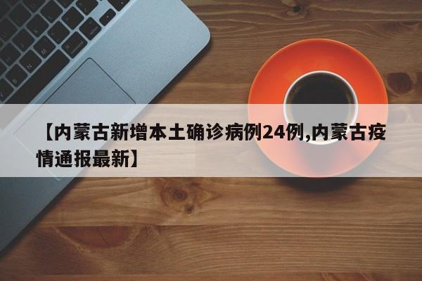 【内蒙古新增本土确诊病例24例,内蒙古疫情通报最新】