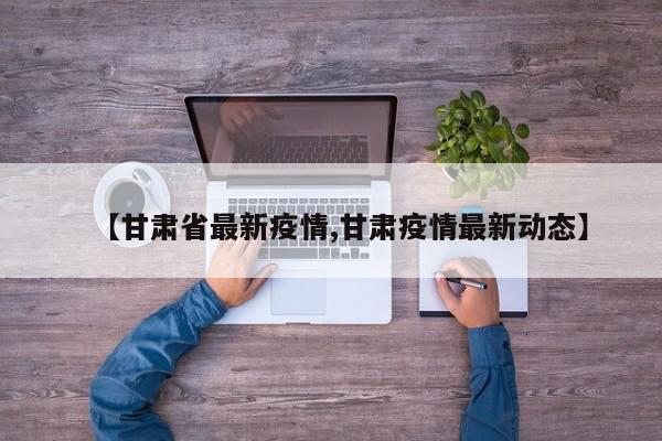 【甘肃省最新疫情,甘肃疫情最新动态】