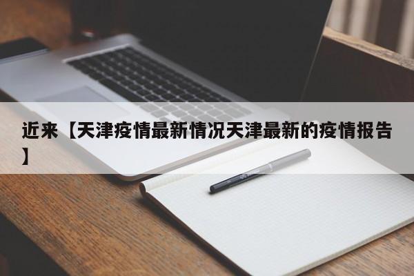 近来【天津疫情最新情况天津最新的疫情报告】