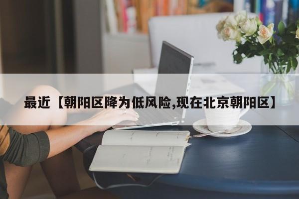 最近【朝阳区降为低风险,现在北京朝阳区】