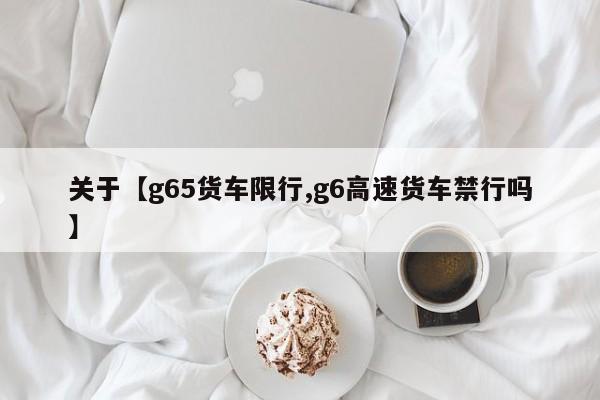 关于【g65货车限行,g6高速货车禁行吗】