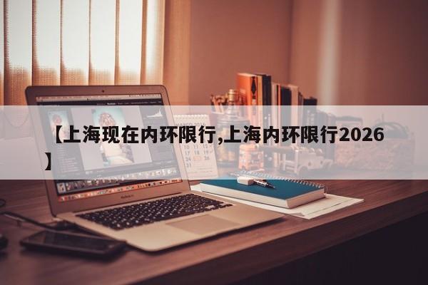 【上海现在内环限行,上海内环限行2026】