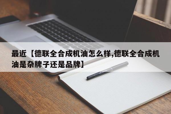 最近【德联全合成机油怎么样,德联全合成机油是杂牌子还是品牌】