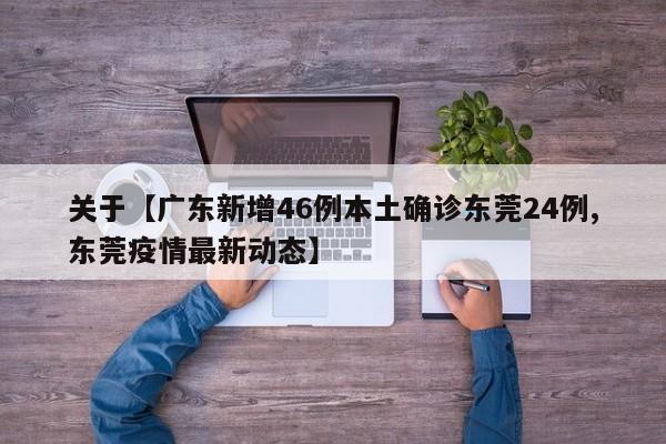 关于【广东新增46例本土确诊东莞24例,东莞疫情最新动态】