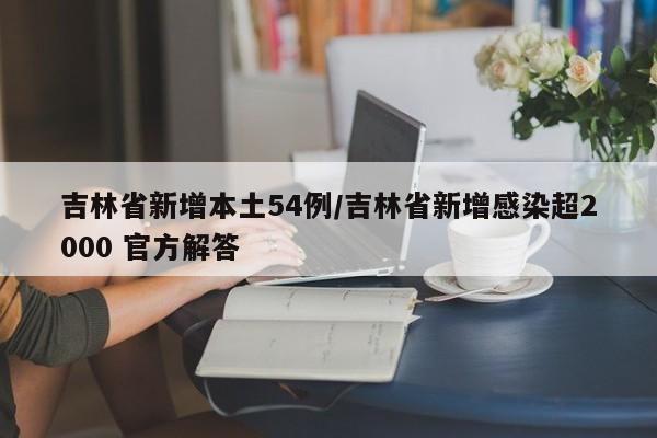 吉林省新增本土54例/吉林省新增感染超2000 官方解答