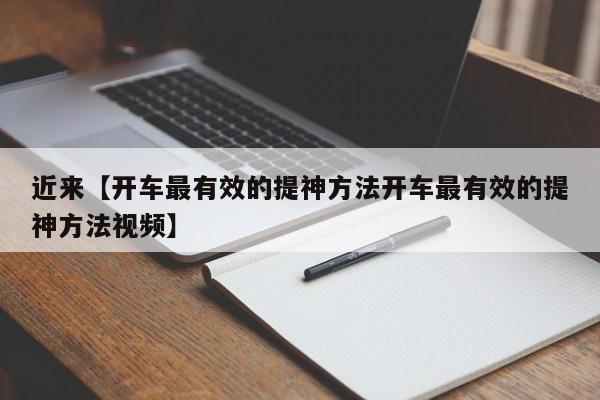 近来【开车最有效的提神方法开车最有效的提神方法视频】