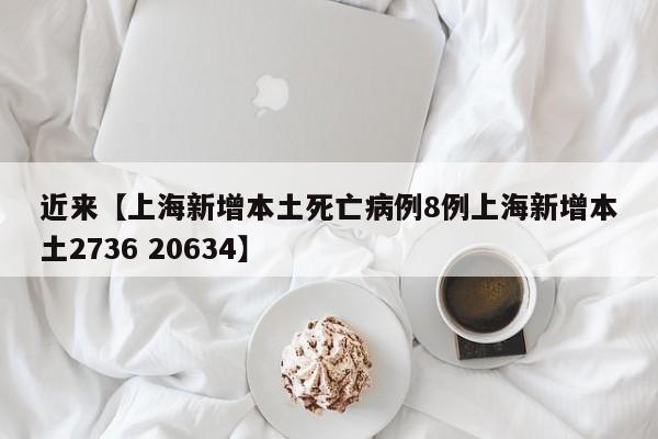 近来【上海新增本土死亡病例8例上海新增本土2736 20634】