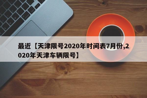 最近【天津限号2020年时间表7月份,2020年天津车辆限号】