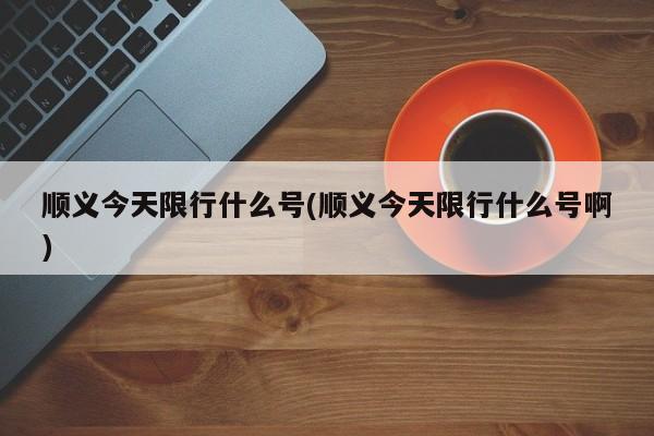 顺义今天限行什么号(顺义今天限行什么号啊)