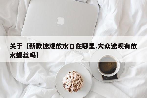 关于【新款途观放水口在哪里,大众途观有放水螺丝吗】