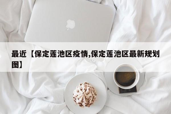 最近【保定莲池区疫情,保定莲池区最新规划图】