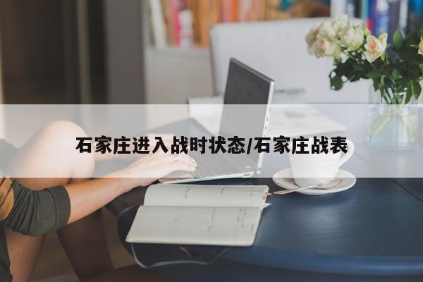 石家庄进入战时状态/石家庄战表
