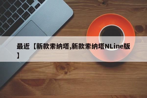 最近【新款索纳塔,新款索纳塔NLine版】