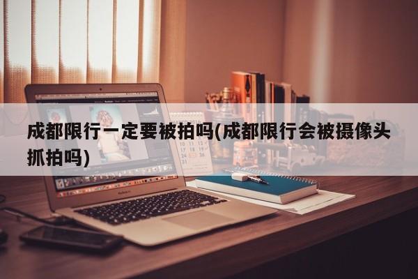 成都限行一定要被拍吗(成都限行会被摄像头抓拍吗)